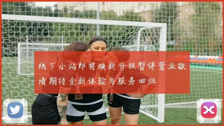 线下小站即将焕新升级暂停营业敬请期待全新体验与服务回归