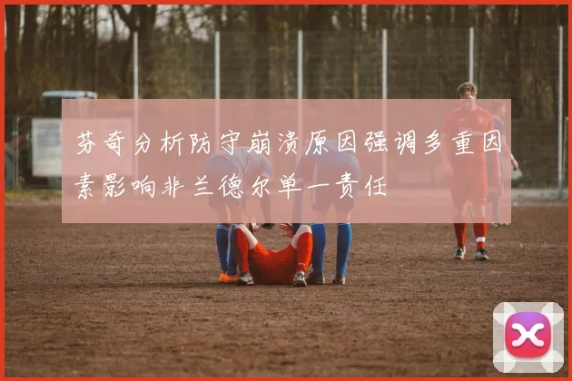 芬奇分析防守崩溃原因强调多重因素影响非兰德尔单一责任