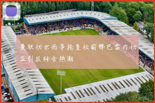 曼联切尔西争抢皇社前锋巴雷内切亚引发转会热潮