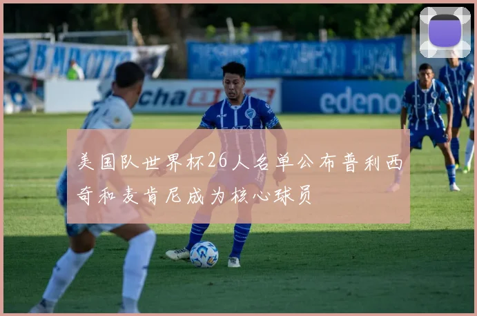 美国队世界杯26人名单公布普利西奇和麦肯尼成为核心球员
