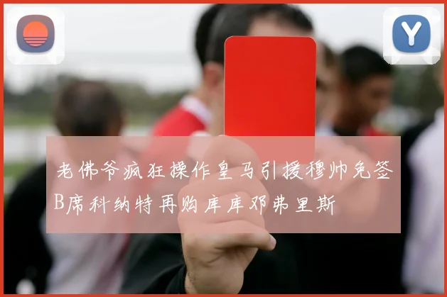 老佛爷疯狂操作皇马引援穆帅免签B席科纳特再购库库邓弗里斯