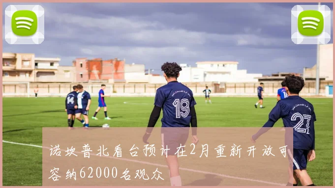 诺坎普北看台预计在2月重新开放可容纳62000名观众
