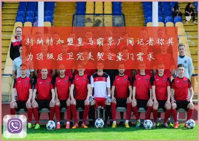 科纳特加盟皇马前景广阔记者称其为顶级后卫完美契合豪门需求