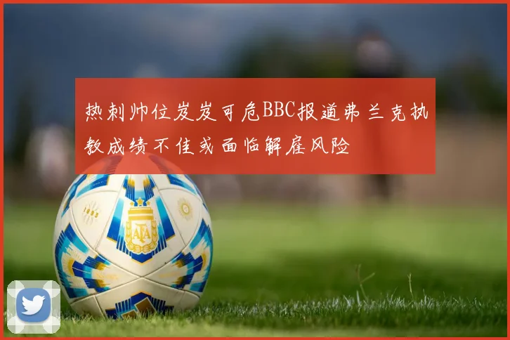 热刺帅位岌岌可危BBC报道弗兰克执教成绩不佳或面临解雇风险