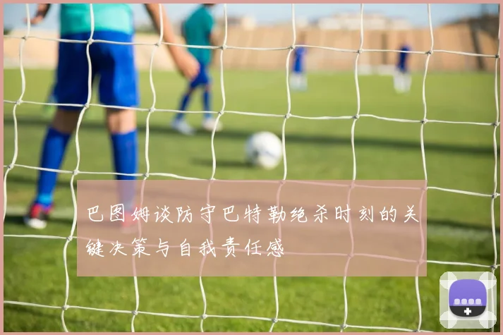 巴图姆谈防守巴特勒绝杀时刻的关键决策与自我责任感