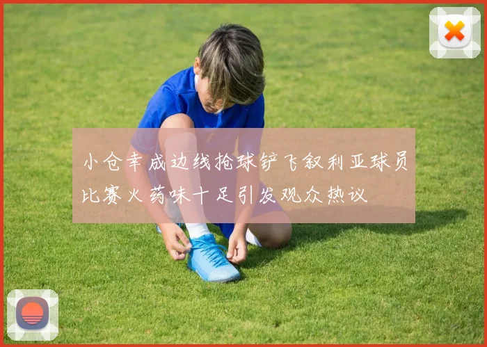 小仓幸成边线抢球铲飞叙利亚球员比赛火药味十足引发观众热议