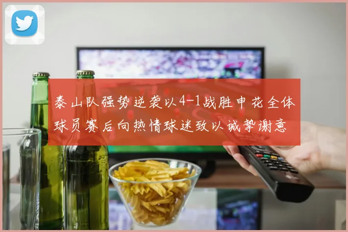 泰山队强势逆袭以4-1战胜申花全体球员赛后向热情球迷致以诚挚谢意