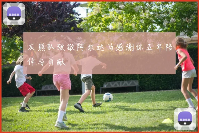 灰熊队致敬阿尔达马感谢你五年陪伴与贡献