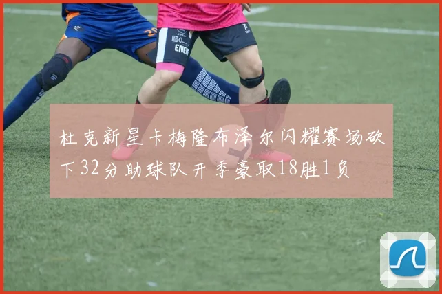 杜克新星卡梅隆布泽尔闪耀赛场砍下32分助球队开季豪取18胜1负