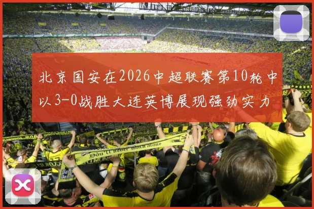 北京国安在2026中超联赛第10轮中以3-0战胜大连英博展现强劲实力