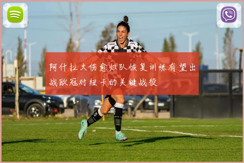 阿什拉夫伤愈归队恢复训练有望出战欧冠对纽卡的关键战役