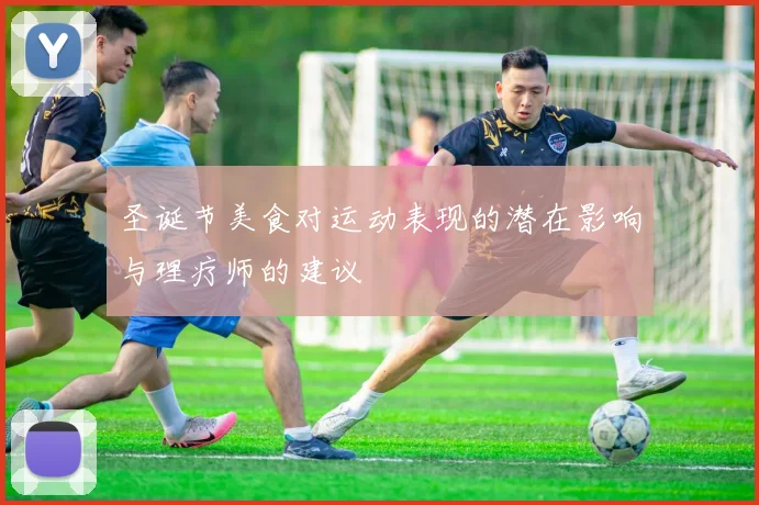 圣诞节美食对运动表现的潜在影响与理疗师的建议