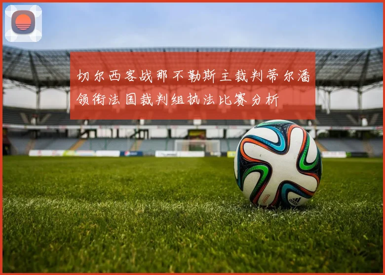 切尔西客战那不勒斯主裁判蒂尔潘领衔法国裁判组执法比赛分析