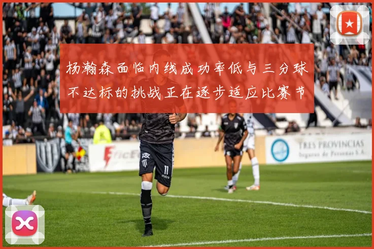 杨瀚森面临内线成功率低与三分球不达标的挑战正在逐步适应比赛节奏