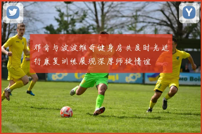 邓肯与波波维奇健身房共度时光进行康复训练展现深厚师徒情谊