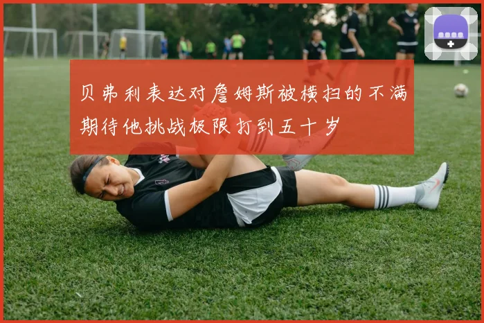 贝弗利表达对詹姆斯被横扫的不满期待他挑战极限打到五十岁